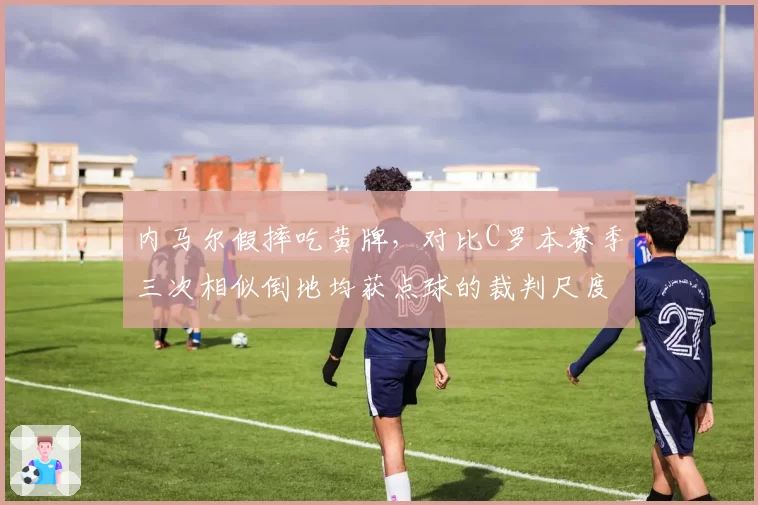 内马尔假摔吃黄牌,对比C罗本赛季三次相似倒地均获点球的裁判尺度