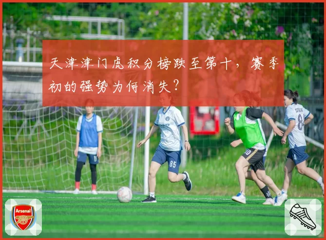 天津津门虎积分榜跌至第十,赛季初的强势为何消失?