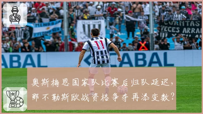 奥斯梅恩国家队比赛后归队延迟,那不勒斯欧战资格争夺再添变数?