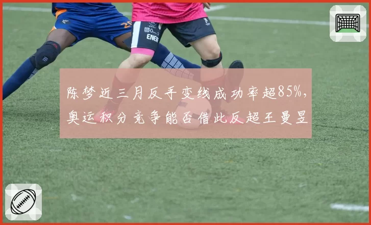 陈梦近三月反手变线成功率超85%，奥运积分竞争能否借此反超王曼昱？