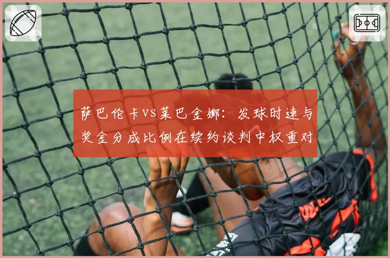 萨巴伦卡vs莱巴金娜：发球时速与奖金分成比例在续约谈判中权重对比