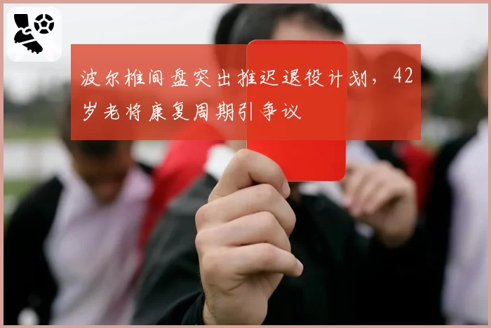 波尔椎间盘突出推迟退役计划,42岁老将康复周期引争议