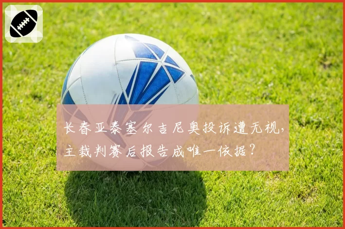 长春亚泰塞尔吉尼奥投诉遭无视，主裁判赛后报告成唯一依据？