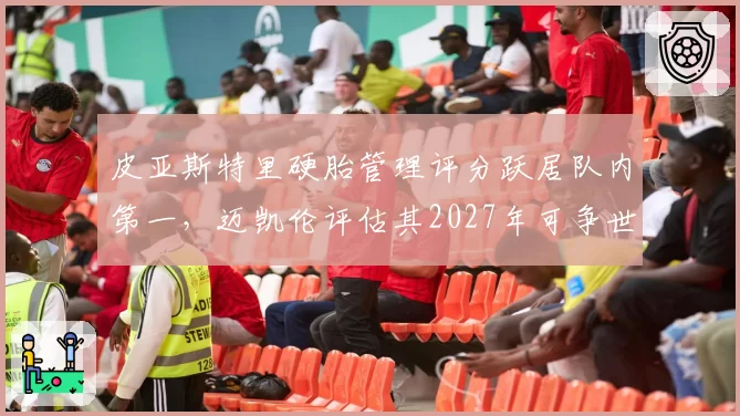 皮亚斯特里硬胎管理评分跃居队内第一，迈凯伦评估其2027年可争世界冠军