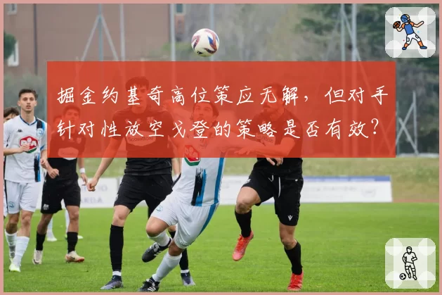 掘金约基奇高位策应无解，但对手针对性放空戈登的策略是否有效？