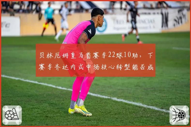 贝林厄姆皇马首赛季22球10助，下赛季齐达内式中场核心转型能否成功？