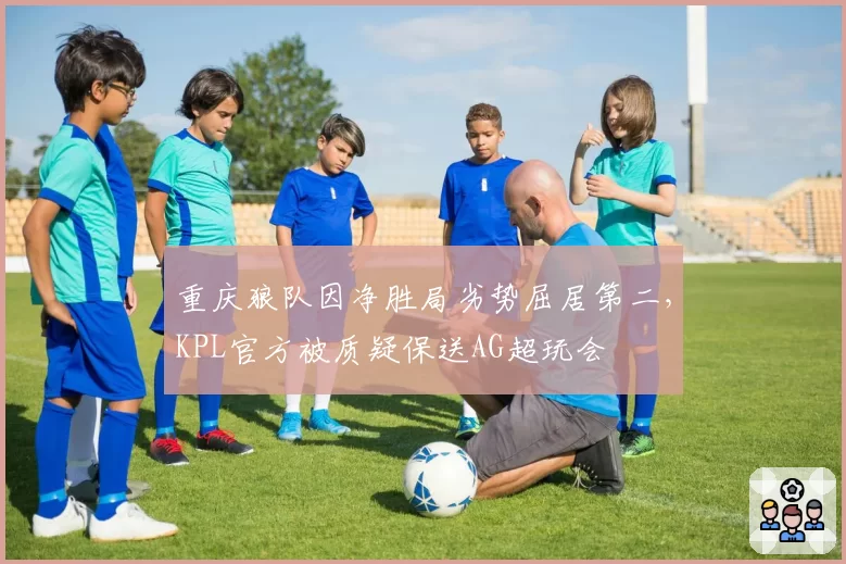 重庆狼队因净胜局劣势屈居第二，KPL官方被质疑保送AG超玩会