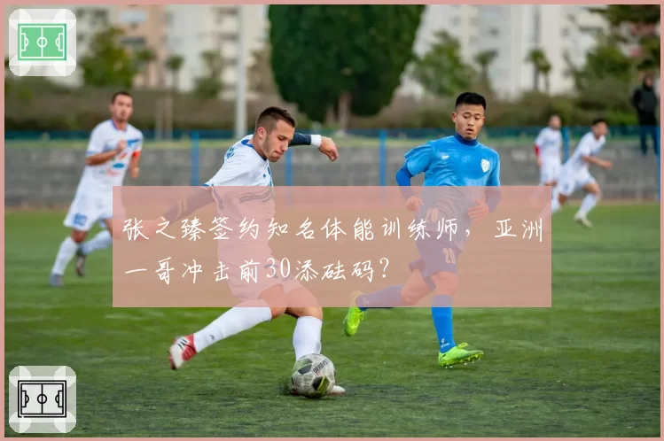 张之臻签约知名体能训练师，亚洲一哥冲击前30添砝码？