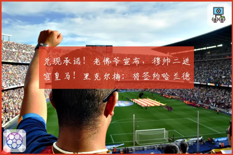 兑现承诺！老佛爷宣布，穆帅二进宫皇马！里克尔梅：将签约哈兰德