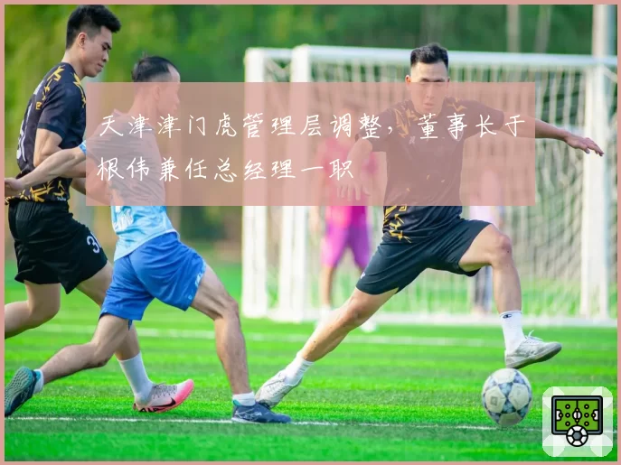 天津津门虎管理层调整，董事长于根伟兼任总经理一职