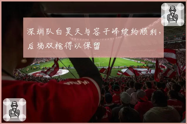 深圳队白昊天与容子峰续约顺利，后场双枪得以保留