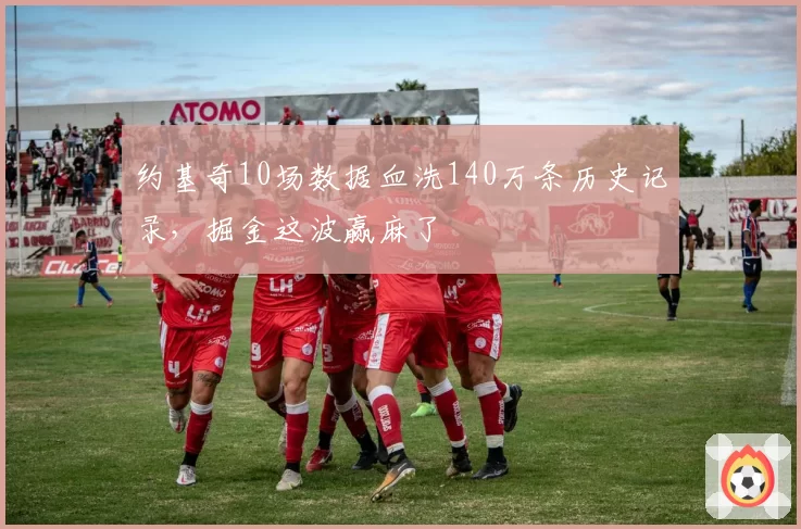 约基奇10场数据血洗140万条历史记录，掘金这波赢麻了