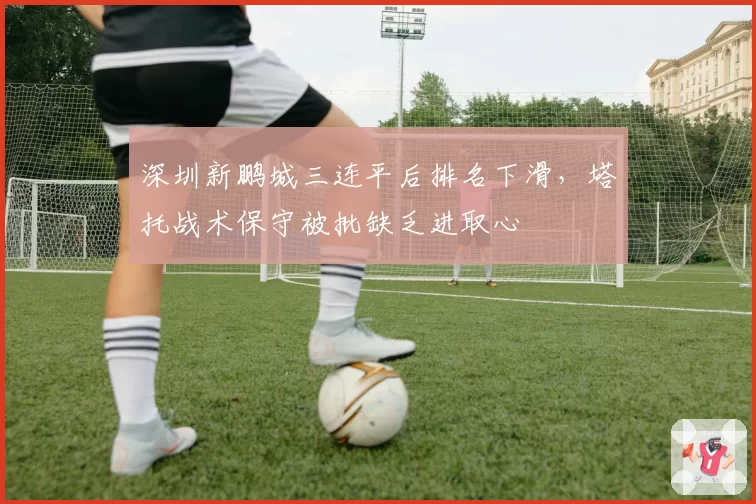深圳新鹏城三连平后排名下滑，塔托战术保守被批缺乏进取心