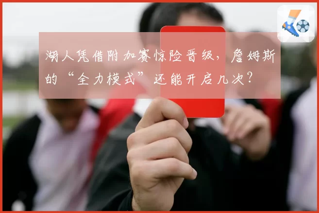 湖人凭借附加赛惊险晋级,詹姆斯的“全力模式”还能开启几次?