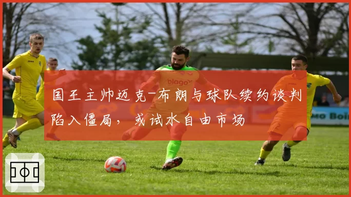 国王主帅迈克-布朗与球队续约谈判陷入僵局，或试水自由市场