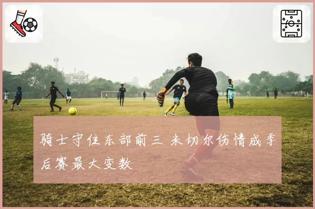 骑士守住东部前三 米切尔伤情成季后赛最大变数