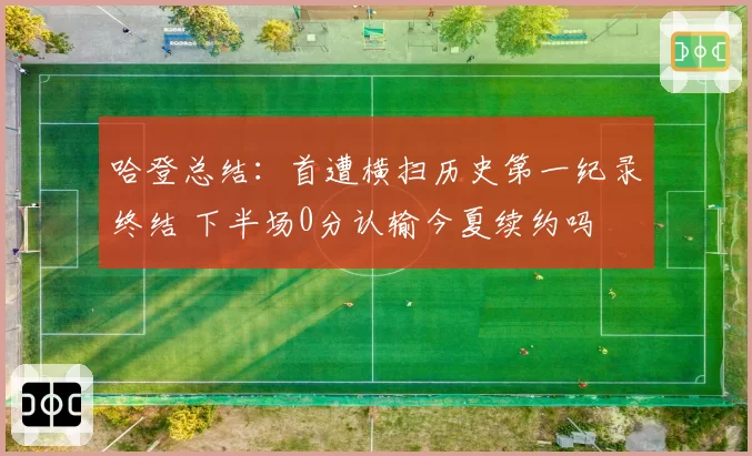 哈登总结：首遭横扫历史第一纪录终结 下半场0分认输今夏续约吗