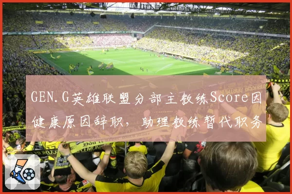 GEN.G英雄联盟分部主教练Score因健康原因辞职，助理教练暂代职务
