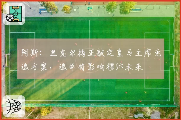 阿斯：里克尔梅正敲定皇马主席竞选方案，选举将影响穆帅未来