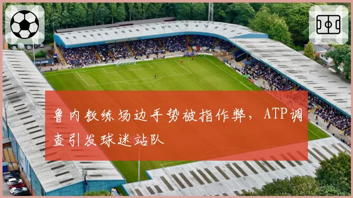 鲁内教练场边手势被指作弊，ATP调查引发球迷站队