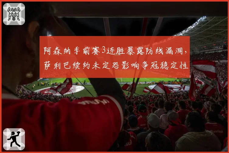 阿森纳季前赛3连胜暴露防线漏洞，萨利巴续约未定恐影响争冠稳定性