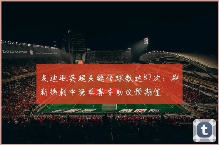麦迪逊英超关键传球数达87次，刷新热刺中场单赛季助攻预期值