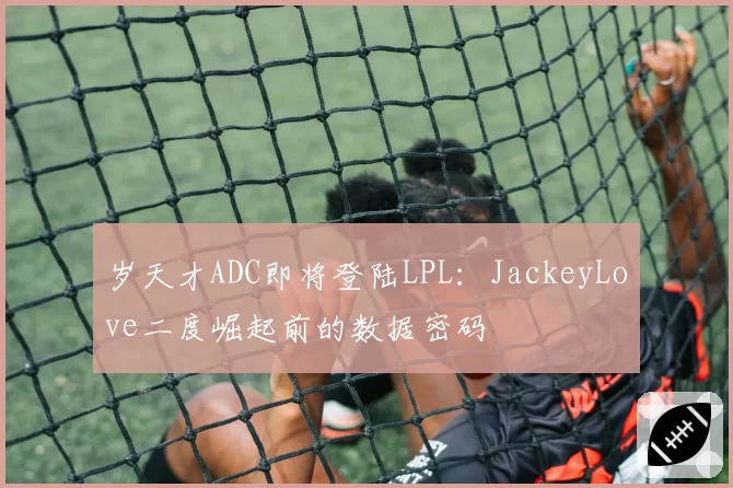 岁天才ADC即将登陆LPL：JackeyLove二度崛起前的数据密码