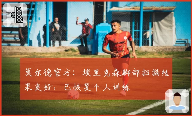 莫尔德官方：埃里克森脚部扫描结果良好，已恢复个人训练